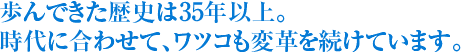 歩んできた歴史は35年以上。時代に合わせて、ワツコも変革を続けています。