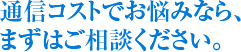 通信コストでお悩みなら、まずはご相談ください。