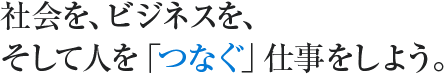 社会をビジネスを、そして人を「つなぐ」仕事をしよう。