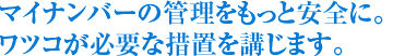 マイナンバーの管理をもっと安全に。ワツコが必要な措置を講じます。