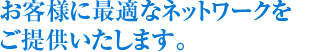 お客様に最適なネットワークをご提供いたします。