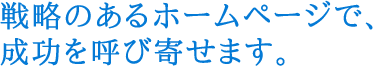 戦略のあるホームページで、成功を呼び寄せます。