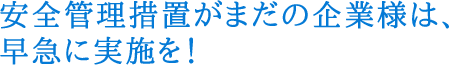 安全管理措置がまだの企業様は、早急に実施を！