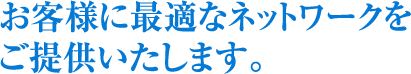 お客様に最適なネットワークをご提供いたします。